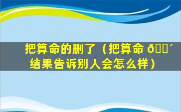 把算命的删了（把算命 🐴 结果告诉别人会怎么样）